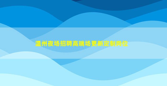 温州夜场招聘高端场更新定制岗位